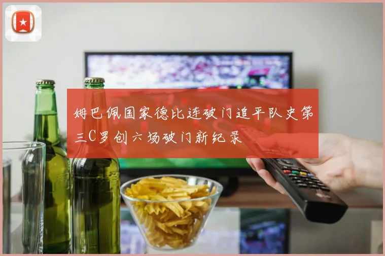 姆巴佩国家德比连破门追平队史第三C罗创六场破门新纪录