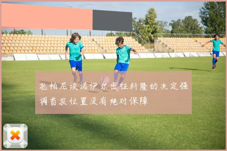 孔帕尼谈诺伊尔出征科隆的决定强调首发位置没有绝对保障