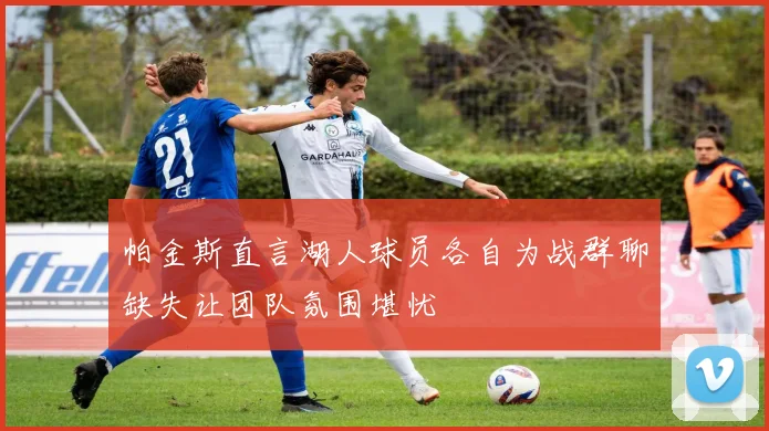帕金斯直言湖人球员各自为战群聊缺失让团队氛围堪忧