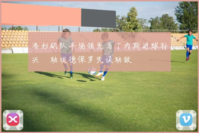 洛杉矶队半场领先马丁内斯进球孙兴慜助攻德保罗失误助敌