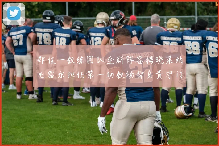 邵佳一教练团队全新阵容揭晓莱纳毛雷尔担任第一助教杨智负责守门员训练